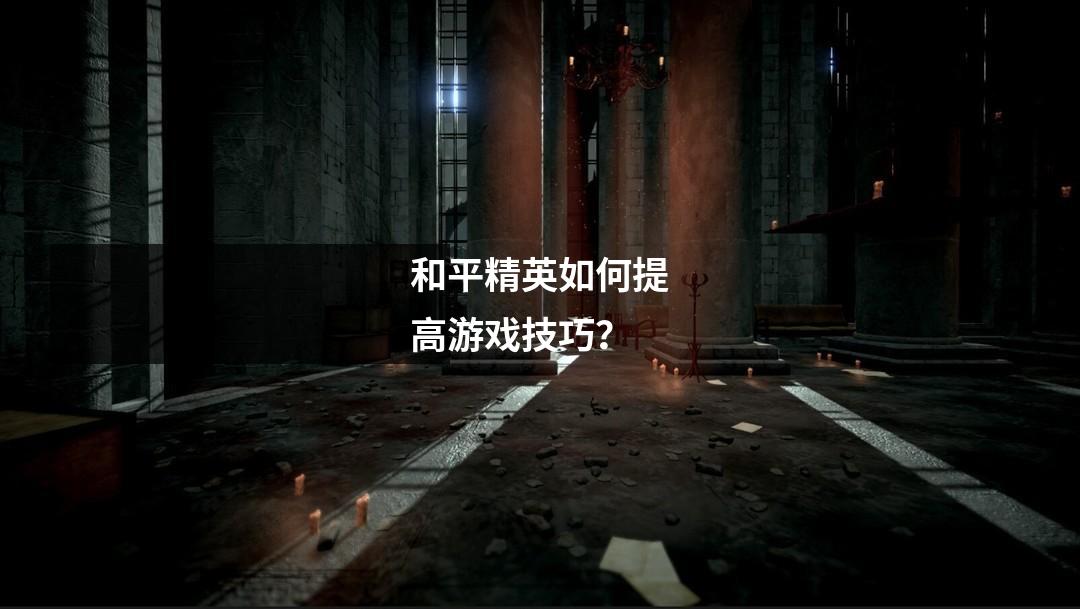 和平精英如何提高游戏技巧?