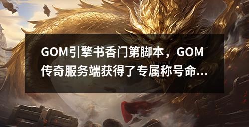 GOM引擎书香门第脚本，GOM传奇服务端获得了专属称号命令和教程