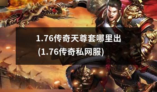 1.76传奇天尊套哪里出 (1.76传奇私网服)