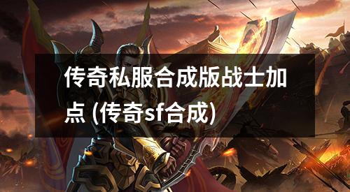 传奇私服合成版战士加点 (传奇sf合成)