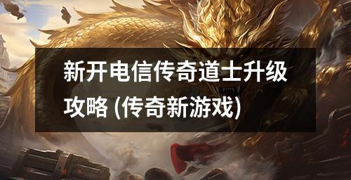 新开电信传奇道士升级攻略 (传奇新游戏)