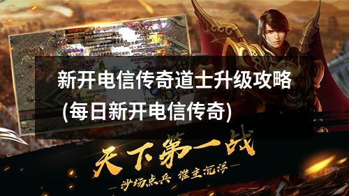 新开电信传奇道士升级攻略 (每日新开电信传奇)