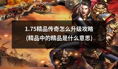 1.75精品传奇怎么升级攻略 (精品中的精品是什么意思)
