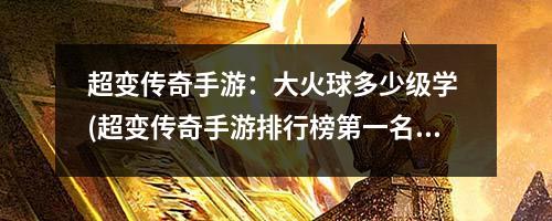 超变传奇手游：大火球多少级学 (超变传奇手游排行榜第一名)