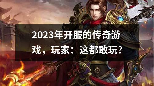 2023年开服的传奇游戏，玩家：这都敢玩？