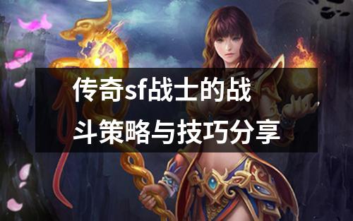 传奇sf战士的战斗策略与技巧分享
