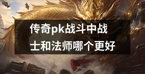 传奇pk战斗中战士和法师哪个更好