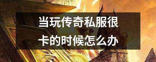 当玩传奇私服很卡的时候怎么办