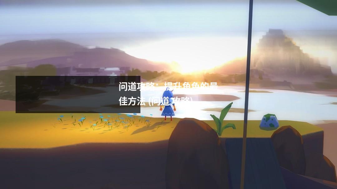 问道攻略:提升角色的最佳方法 (问道 攻略)
