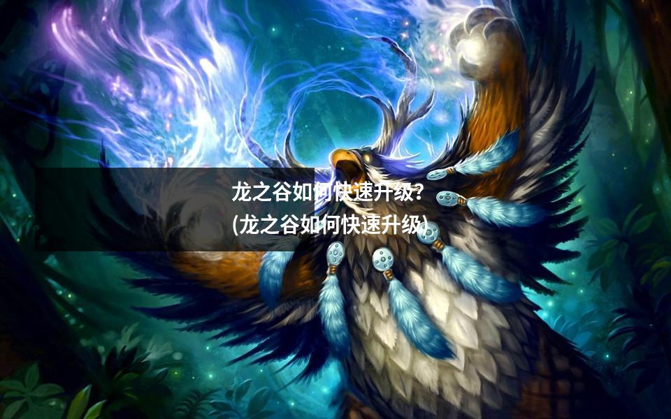 龙之谷如何快速升级? (龙之谷如何快速升级)